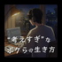"考えすぎ"なボクらの生き方