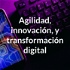 Agilidad, innovación, y transformación digital