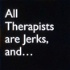All Therapists are Jerks, and . . .