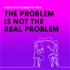 The Problem Is Not The Real Problem