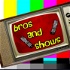 Bros and Shows