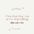 chat chat chat, you never stop talking !!
