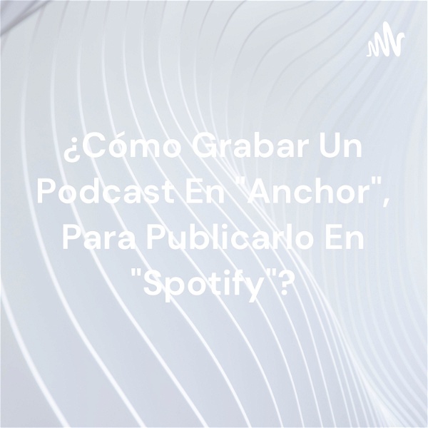 Artwork for ¿Cómo Grabar Un Podcast En "Anchor", Para Publicarlo En "Spotify"?