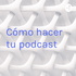Cómo hacer tu podcast