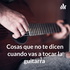 Cosas que no te dicen cuando vas a tocar la guitarra