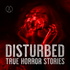 Disturbed: True Horror Stories