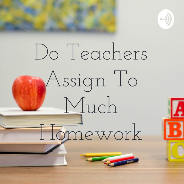 Artwork for Do Teachers Assign To Much Homework