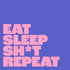 eat sleep sh*t repeat