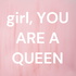 girl, YOU ARE A QUEEN