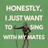 Honestly, I Just Want To Sing With My Mates