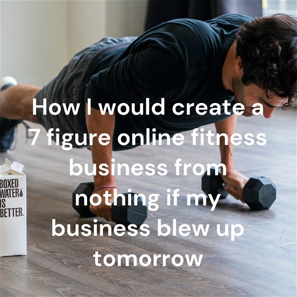 Artwork for How I would create a 7 figure online fitness business from nothing if my business blew up tomorrow