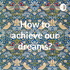 How to achieve our dreams?