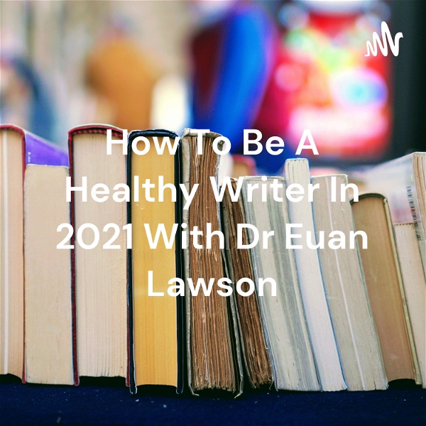 Artwork for How To Be A Healthy Writer In 2021 With Dr Euan Lawson