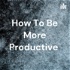 How To Be More Productive