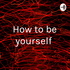 How to be yourself