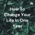 How To Change Your Life In One Year