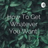 How To Get Whatever You Want