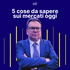 Le 5 cose da sapere sui mercati oggi