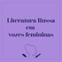LITERATURA RUSSA EM VOZES FEMININAS