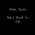 Music Sucks and I Want to Die