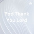 Pod Thank You Lord