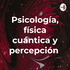 Psicología, física cuántica y percepción