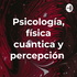 Psicología, física cuántica y percepción