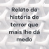 Relato da história de terror que mais lhe dá medo