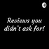 Reviews you didn’t ask for!