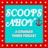Scoops Ahoy: A Stranger Things Podcast