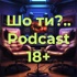 Шо ти?.. Podcast 18+