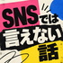 SNSでは言えない話