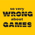 So Very Wrong About Games