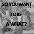 So You Want to be a What?