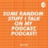 Some Random Stuff I Talk On My Podcast, Podcast!