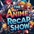 THE ANIME RECAP SHOW