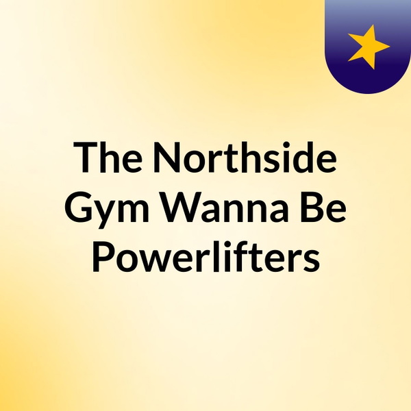 Artwork for The Northside Gym Wanna Be Powerlifters