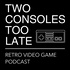 Two Consoles Too Late | Retro Video Game & Collecting Podcast