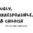Ugly, Irresponsible, & Childish