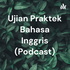 Ujian Praktek Bahasa Inggris (Podcast)