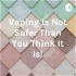 Vaping Is Not Safer Than You Think It Is!