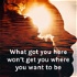 What got you here won't get you where you want to be