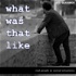 What Was That Like - a storytelling podcast with amazing stories from real people
