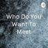 Who Do You Want To Meet