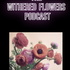 Withered Flowers Podcast