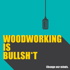 Woodworking is BULLSHIT!